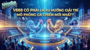 V888 có phải là xu hướng giải trí mô phỏng gà chiến mới nhất?